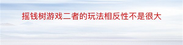 摇钱树游戏二者的玩法相反性不是很大