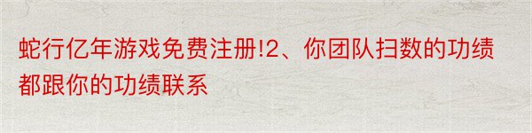 蛇行亿年游戏免费注册!2、你团队扫数的功绩都跟你的功绩联系