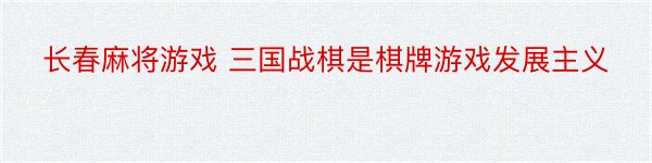 长春麻将游戏 三国战棋是棋牌游戏发展主义