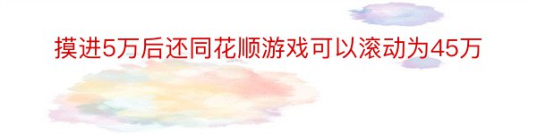 摸进5万后还同花顺游戏可以滚动为45万