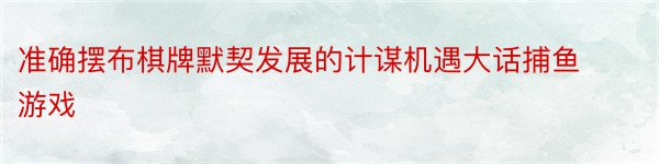 准确摆布棋牌默契发展的计谋机遇大话捕鱼游戏