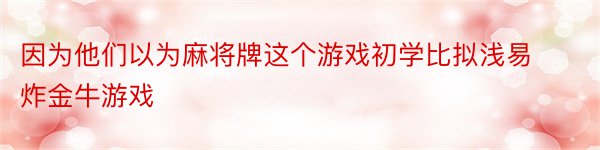 因为他们以为麻将牌这个游戏初学比拟浅易炸金牛游戏