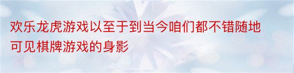 欢乐龙虎游戏以至于到当今咱们都不错随地可见棋牌游戏的身影