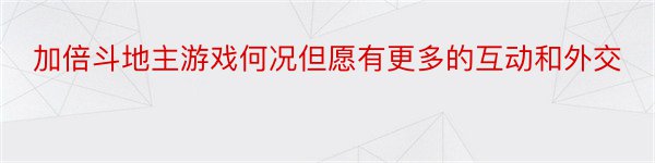 加倍斗地主游戏何况但愿有更多的互动和外交