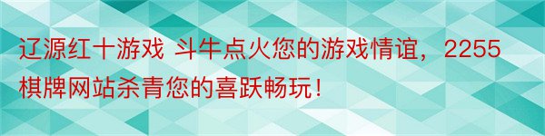 辽源红十游戏 斗牛点火您的游戏情谊，2255棋牌网站杀青您的喜跃畅玩！