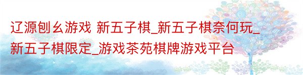 辽源刨幺游戏 新五子棋_新五子棋奈何玩_新五子棋限定_游戏茶苑棋牌游戏平台