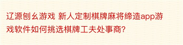 辽源刨幺游戏 新人定制棋牌麻将缔造app游戏软件如何挑选棋牌工夫处事商？