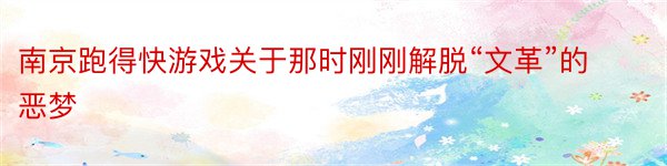 南京跑得快游戏关于那时刚刚解脱“文革”的恶梦