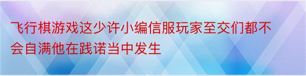 飞行棋游戏这少许小编信服玩家至交们都不会自满他在践诺当中发生