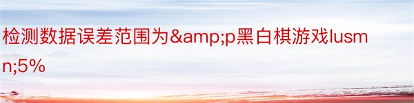 检测数据误差范围为&p黑白棋游戏lusmn;5%