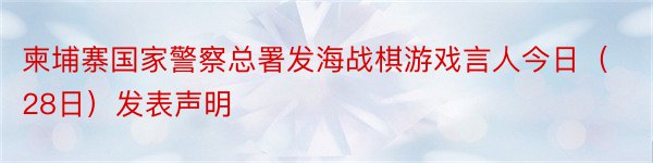 柬埔寨国家警察总署发海战棋游戏言人今日（28日）发表声明