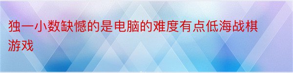 独一小数缺憾的是电脑的难度有点低海战棋游戏