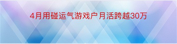 4月用碰运气游戏户月活跨越30万