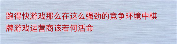 跑得快游戏那么在这么强劲的竞争环境中棋牌游戏运营商该若何活命