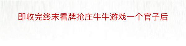 即收完终末看牌抢庄牛牛游戏一个官子后