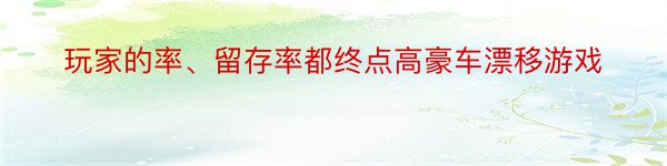 玩家的率、留存率都终点高豪车漂移游戏