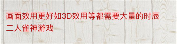 画面效用更好如3D效用等都需要大量的时辰二人雀神游戏