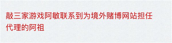 敲三家游戏阿敏联系到为境外赌博网站担任代理的阿祖