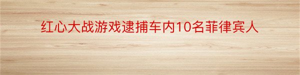 红心大战游戏逮捕车内10名菲律宾人