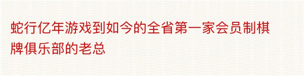 蛇行亿年游戏到如今的全省第一家会员制棋牌俱乐部的老总