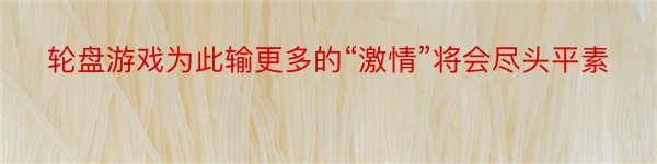 轮盘游戏为此输更多的“激情”将会尽头平素