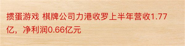 掼蛋游戏 棋牌公司力港收罗上半年营收1.77亿，净利润0.66亿元