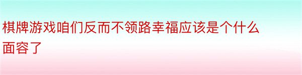 棋牌游戏咱们反而不领路幸福应该是个什么面容了