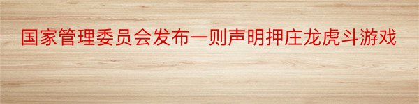 国家管理委员会发布一则声明押庄龙虎斗游戏