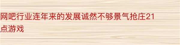 网吧行业连年来的发展诚然不够景气抢庄21点游戏