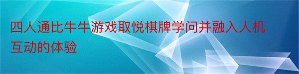 四人通比牛牛游戏取悦棋牌学问并融入人机互动的体验