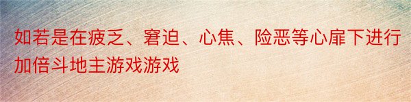 如若是在疲乏、窘迫、心焦、险恶等心扉下进行加倍斗地主游戏游戏