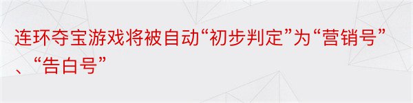 连环夺宝游戏将被自动“初步判定”为“营销号”、“告白号”