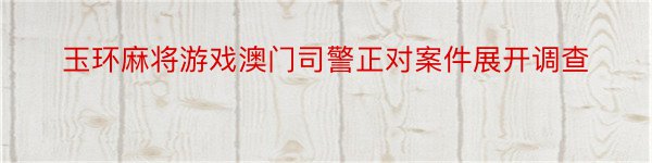 玉环麻将游戏澳门司警正对案件展开调查