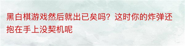 黑白棋游戏然后就出已矣吗？这时你的炸弹还抱在手上没契机呢