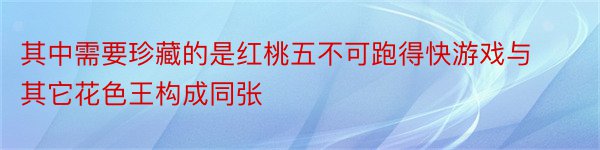 其中需要珍藏的是红桃五不可跑得快游戏与其它花色王构成同张