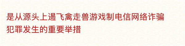 是从源头上遏飞禽走兽游戏制电信网络诈骗犯罪发生的重要举措