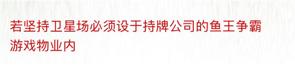 若坚持卫星场必须设于持牌公司的鱼王争霸游戏物业内