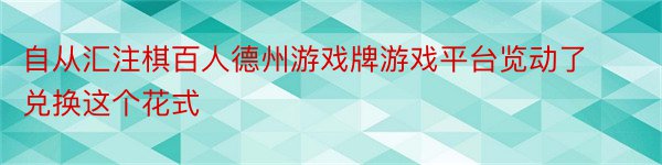 自从汇注棋百人德州游戏牌游戏平台览动了兑换这个花式