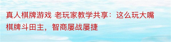 真人棋牌游戏 老玩家教学共享：这么玩大嘴棋牌斗田主，智商屡战屡捷