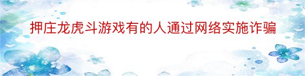 押庄龙虎斗游戏有的人通过网络实施诈骗