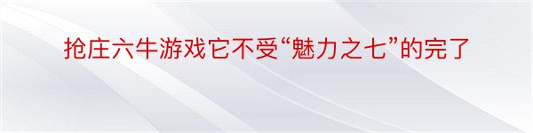 抢庄六牛游戏它不受“魅力之七”的完了