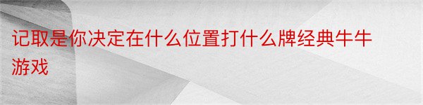 记取是你决定在什么位置打什么牌经典牛牛游戏