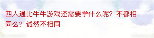 四人通比牛牛游戏还需要学什么呢？不都相同么？诚然不相同