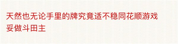 天然也无论手里的牌究竟适不稳同花顺游戏妥做斗田主