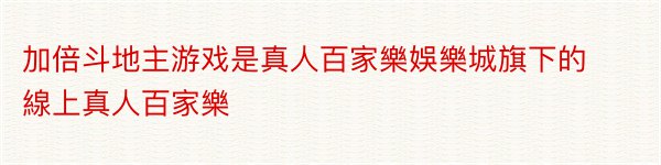 加倍斗地主游戏是真人百家樂娛樂城旗下的線上真人百家樂