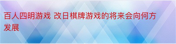 百人四明游戏 改日棋牌游戏的将来会向何方发展