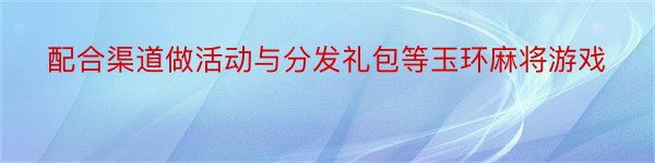 配合渠道做活动与分发礼包等玉环麻将游戏