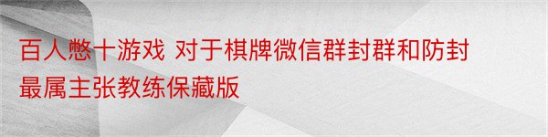 百人憋十游戏 对于棋牌微信群封群和防封最属主张教练保藏版