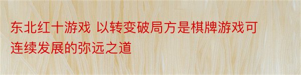 东北红十游戏 以转变破局方是棋牌游戏可连续发展的弥远之道