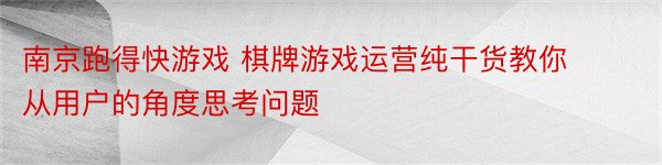 南京跑得快游戏 棋牌游戏运营纯干货教你从用户的角度思考问题